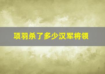 项羽杀了多少汉军将领