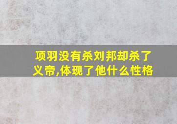 项羽没有杀刘邦却杀了义帝,体现了他什么性格