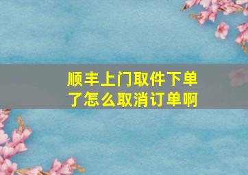 顺丰上门取件下单了怎么取消订单啊