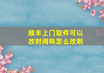 顺丰上门取件可以改时间吗怎么改啊