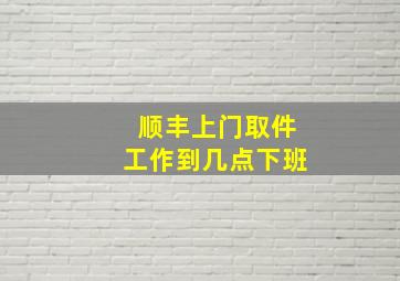 顺丰上门取件工作到几点下班