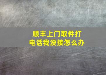 顺丰上门取件打电话我没接怎么办