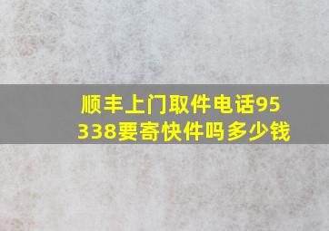 顺丰上门取件电话95338要寄快件吗多少钱