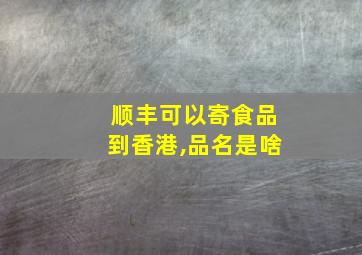 顺丰可以寄食品到香港,品名是啥