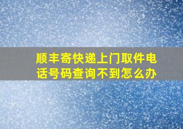 顺丰寄快递上门取件电话号码查询不到怎么办