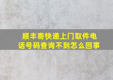 顺丰寄快递上门取件电话号码查询不到怎么回事