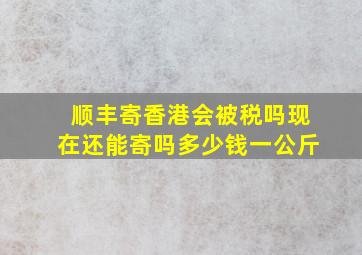 顺丰寄香港会被税吗现在还能寄吗多少钱一公斤