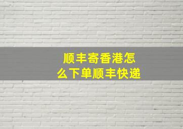 顺丰寄香港怎么下单顺丰快递