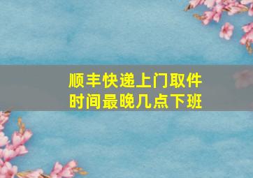 顺丰快递上门取件时间最晚几点下班