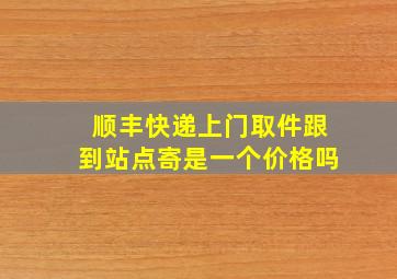 顺丰快递上门取件跟到站点寄是一个价格吗