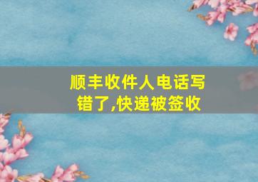 顺丰收件人电话写错了,快递被签收