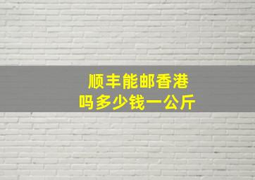 顺丰能邮香港吗多少钱一公斤