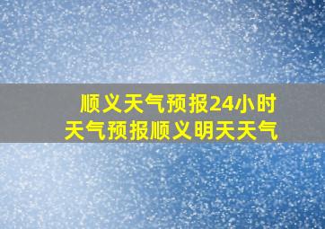 顺义天气预报24小时天气预报顺义明天天气