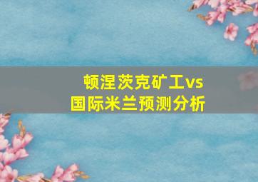 顿涅茨克矿工vs国际米兰预测分析