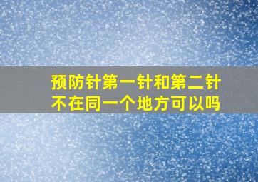 预防针第一针和第二针不在同一个地方可以吗