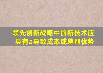 领先创新战略中的新技术应具有a导致成本或差别优势