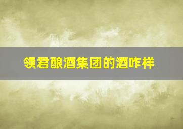 领君酿酒集团的酒咋样