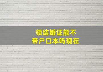 领结婚证能不带户口本吗现在