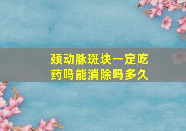 颈动脉斑块一定吃药吗能消除吗多久