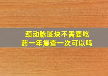 颈动脉斑块不需要吃药一年复查一次可以吗