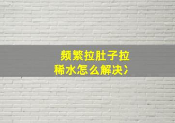 频繁拉肚子拉稀水怎么解决冫