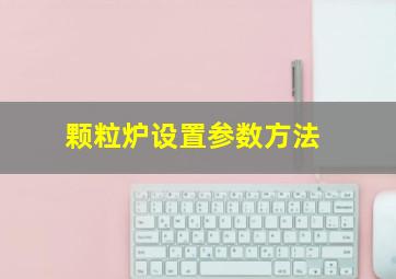 颗粒炉设置参数方法