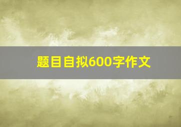 题目自拟600字作文