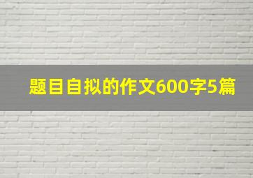 题目自拟的作文600字5篇