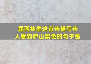 题西林壁这首诗描写诗人看到庐山景色的句子是