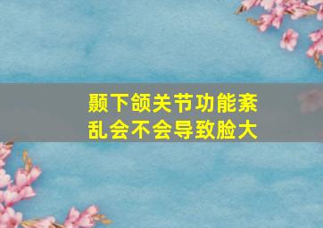 颞下颌关节功能紊乱会不会导致脸大