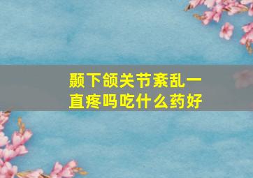 颞下颌关节紊乱一直疼吗吃什么药好