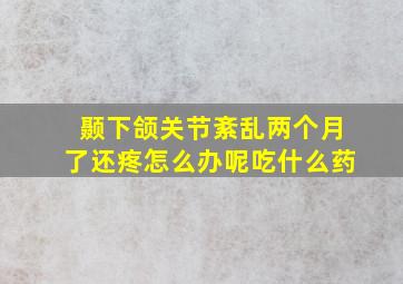 颞下颌关节紊乱两个月了还疼怎么办呢吃什么药