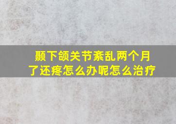 颞下颌关节紊乱两个月了还疼怎么办呢怎么治疗