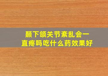 颞下颌关节紊乱会一直疼吗吃什么药效果好