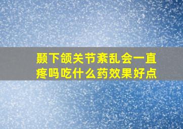 颞下颌关节紊乱会一直疼吗吃什么药效果好点