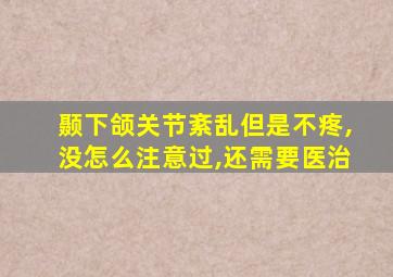 颞下颌关节紊乱但是不疼,没怎么注意过,还需要医治