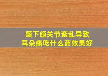 颞下颌关节紊乱导致耳朵痛吃什么药效果好