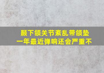 颞下颌关节紊乱带颌垫一年最近弹响还会严重不