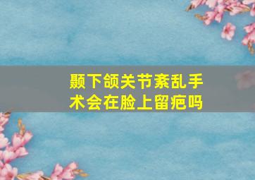 颞下颌关节紊乱手术会在脸上留疤吗