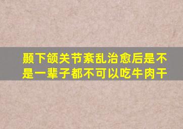 颞下颌关节紊乱治愈后是不是一辈子都不可以吃牛肉干