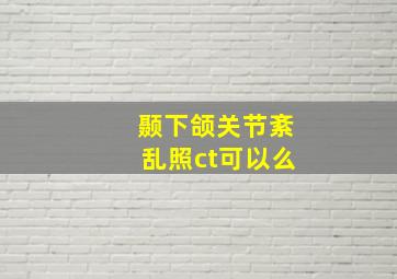 颞下颌关节紊乱照ct可以么