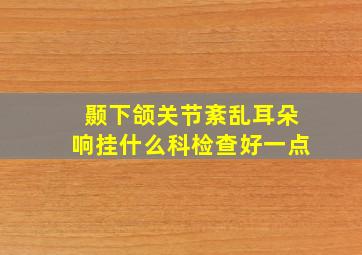 颞下颌关节紊乱耳朵响挂什么科检查好一点