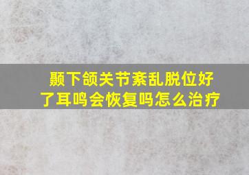 颞下颌关节紊乱脱位好了耳鸣会恢复吗怎么治疗