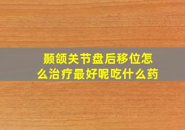 颞颌关节盘后移位怎么治疗最好呢吃什么药