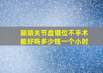 颞颌关节盘错位不手术能好吗多少钱一个小时