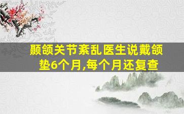 颞颌关节紊乱医生说戴颌垫6个月,每个月还复查