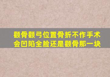 颧骨颧弓位置骨折不作手术会凹陷全脸还是颧骨那一块