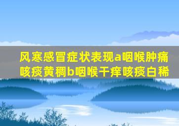 风寒感冒症状表现a咽喉肿痛咳痰黄稠b咽喉干痒咳痰白稀