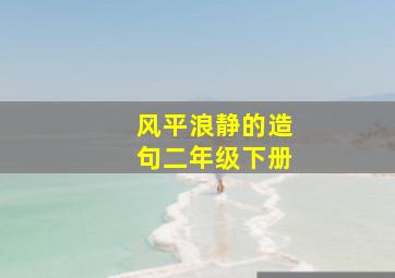 风平浪静的造句二年级下册