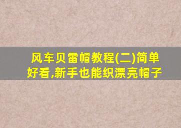 风车贝雷帽教程(二)简单好看,新手也能织漂亮帽子